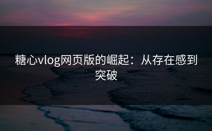 糖心vlog网页版的崛起：从存在感到突破