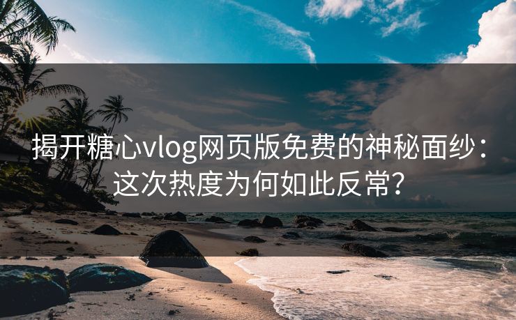 揭开糖心vlog网页版免费的神秘面纱：这次热度为何如此反常？