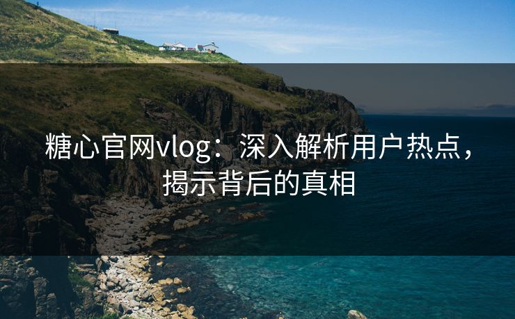 糖心官网vlog：深入解析用户热点，揭示背后的真相
