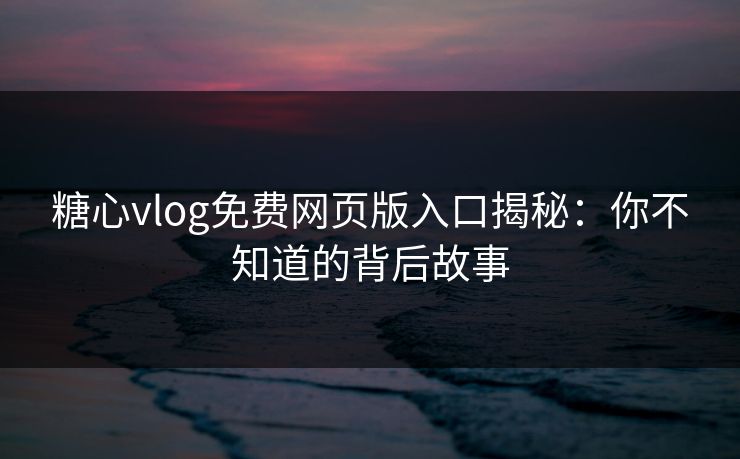 糖心vlog免费网页版入口揭秘：你不知道的背后故事