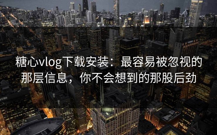 糖心vlog下载安装：最容易被忽视的那层信息，你不会想到的那股后劲
