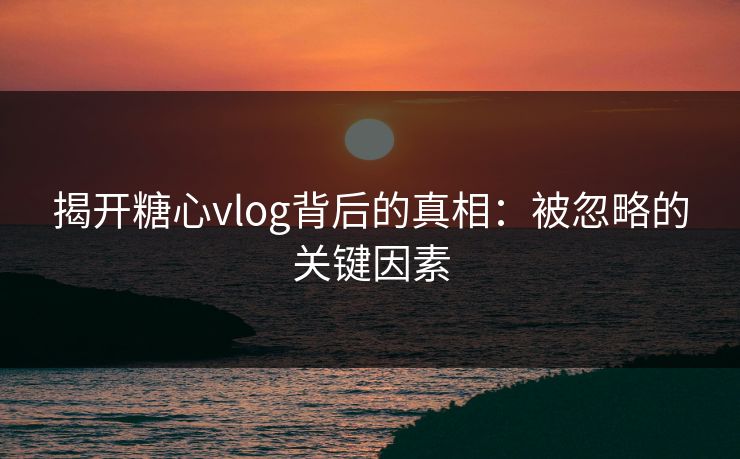 揭开糖心vlog背后的真相：被忽略的关键因素