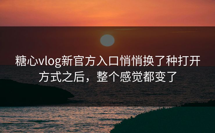 糖心vlog新官方入口悄悄换了种打开方式之后,整个感觉都变了 糖心vlog新官方入口悄悄换了种打开方式之后,整个感觉都变了