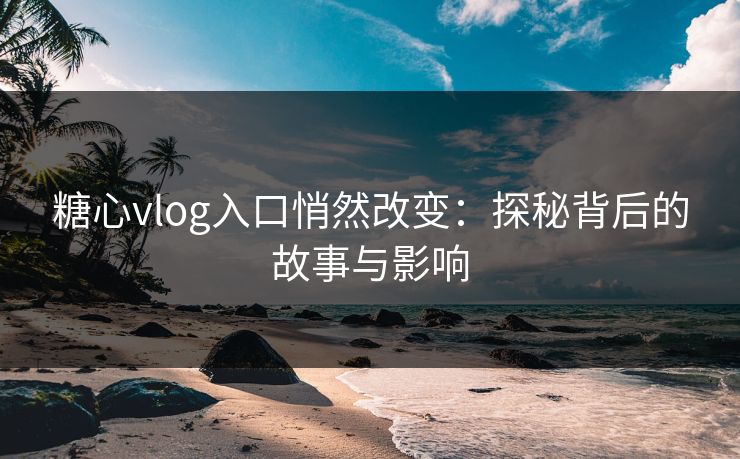 糖心vlog入口悄然改变:探秘背后的故事与影响 糖心vlog入口悄然改变:探秘背后的故事与影响
