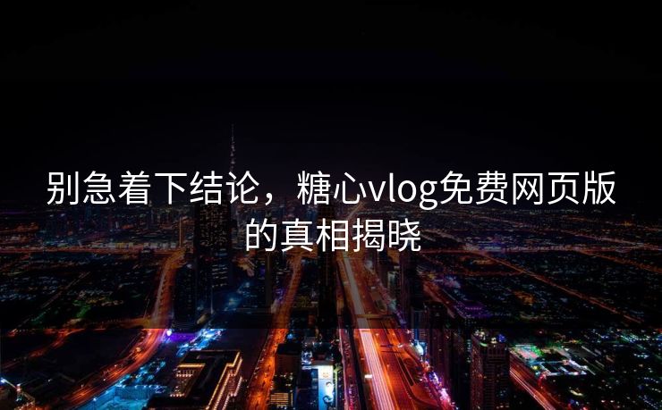 别急着下结论，糖心vlog免费网页版的真相揭晓
