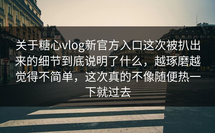 关于糖心vlog新官方入口这次被扒出来的细节到底说明了什么，越琢磨越觉得不简单，这次真的不像随便热一下就过去