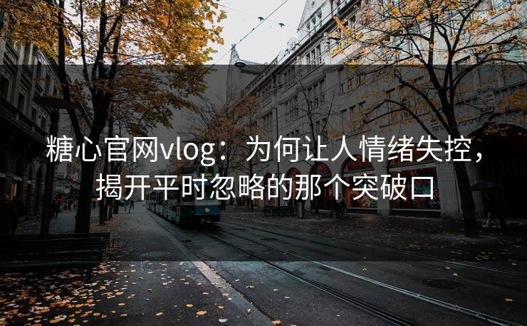 糖心官网vlog:为何让人情绪失控,揭开平时忽略的那个突破口 糖心官网vlog:为何让人情绪失控,揭开平时忽略的那个突破口