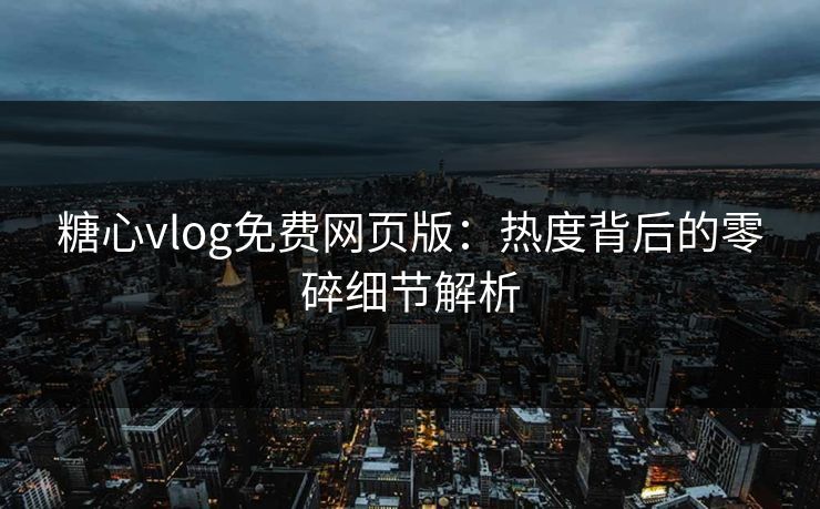 糖心vlog免费网页版：热度背后的零碎细节解析