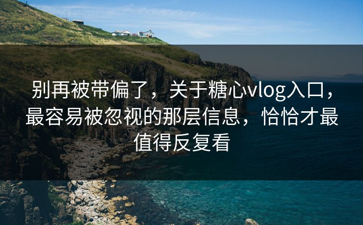 别再被带偏了，关于糖心vlog入口，最容易被忽视的那层信息，恰恰才最值得反复看