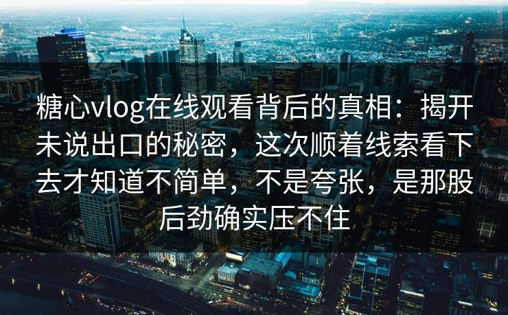糖心vlog在线观看背后的真相：揭开未说出口的秘密，这次顺着线索看下去才知道不简单，不是夸张，是那股后劲确实压不住