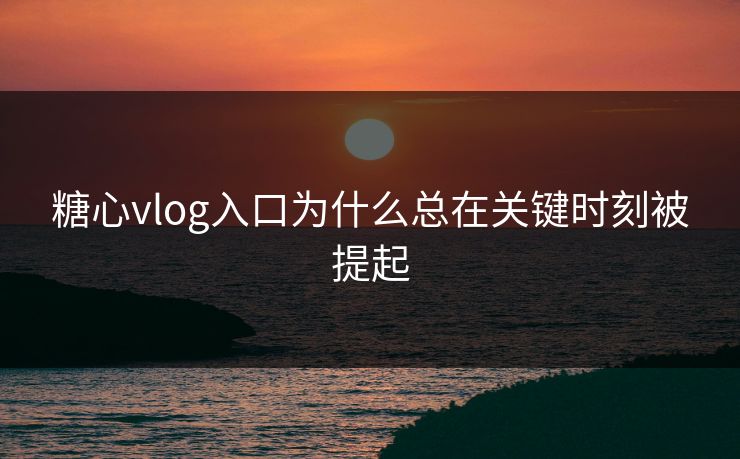 糖心vlog入口为什么总在关键时刻被提起