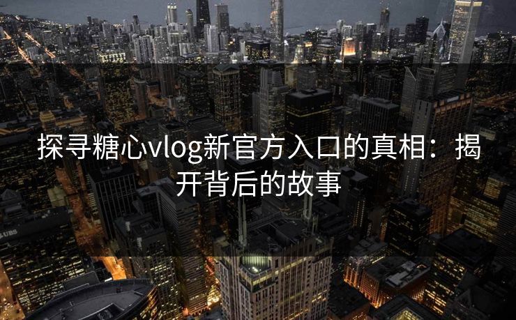 探寻糖心vlog新官方入口的真相：揭开背后的故事