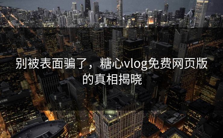 别被表面骗了，糖心vlog免费网页版的真相揭晓