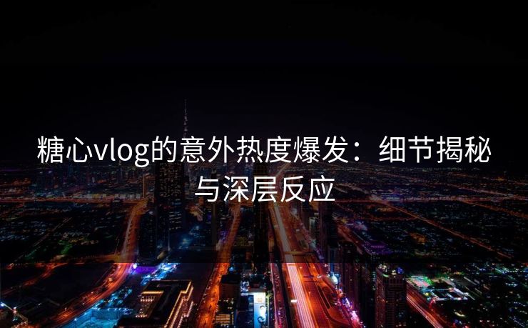 糖心vlog的意外热度爆发：细节揭秘与深层反应