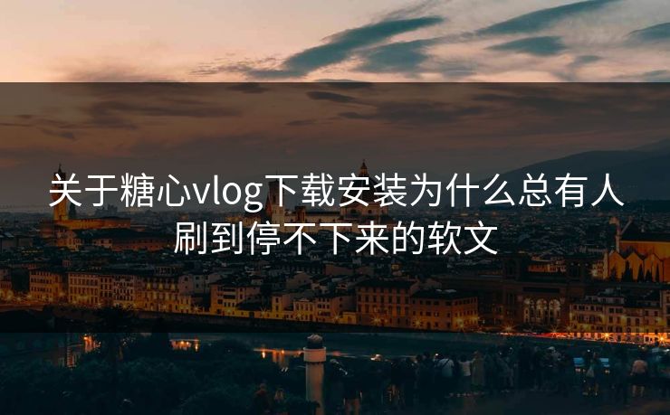 关于糖心vlog下载安装为什么总有人刷到停不下来的软文