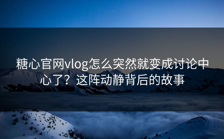 糖心官网vlog怎么突然就变成讨论中心了?这阵动静背后的故事 糖心官网vlog怎么突然就变成讨论中心了?这阵动静背后的故事