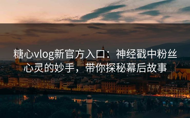 糖心vlog新官方入口：神经戳中粉丝心灵的妙手，带你探秘幕后故事