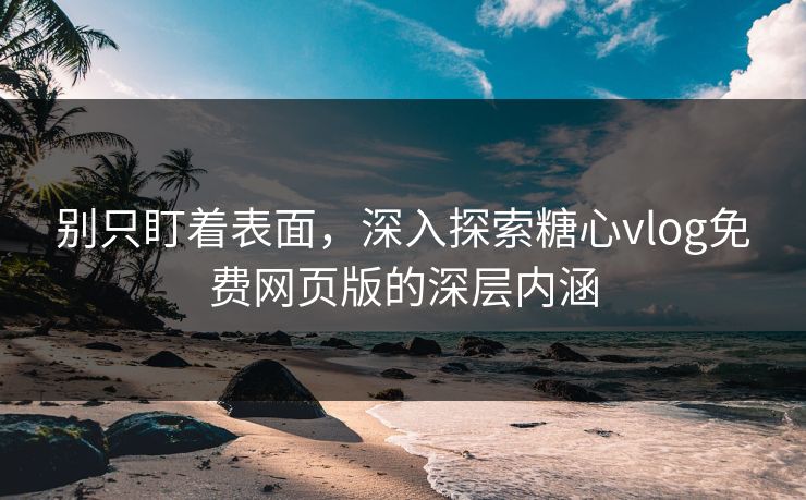 别只盯着表面,深入探索糖心vlog免费网页版的深层内涵 别只盯着表面,深入探索糖心vlog免费网页版的深层内涵