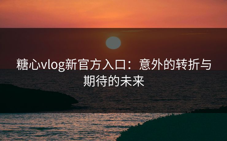 糖心vlog新官方入口:意外的转折与期待的未来 糖心vlog新官方入口:意外的转折与期待的未来