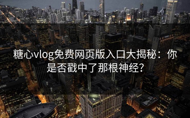 糖心vlog免费网页版入口大揭秘：你是否戳中了那根神经？
