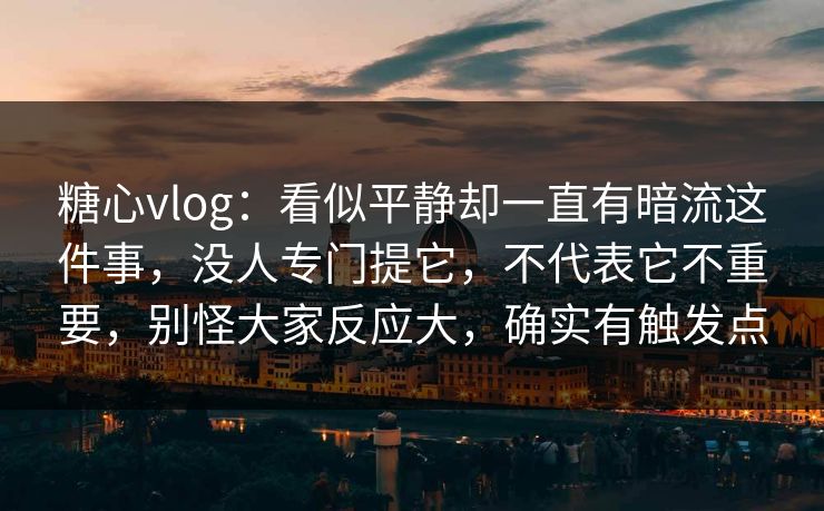 糖心vlog:看似平静却一直有暗流这件事,没人专门提它,不代表它不重要,别怪大家反应大,确实有触发点 糖心vlog:看似平静却一直有暗流这件事,没人专门提它,不代表它不重要,别怪大家反应大,确实有触发点