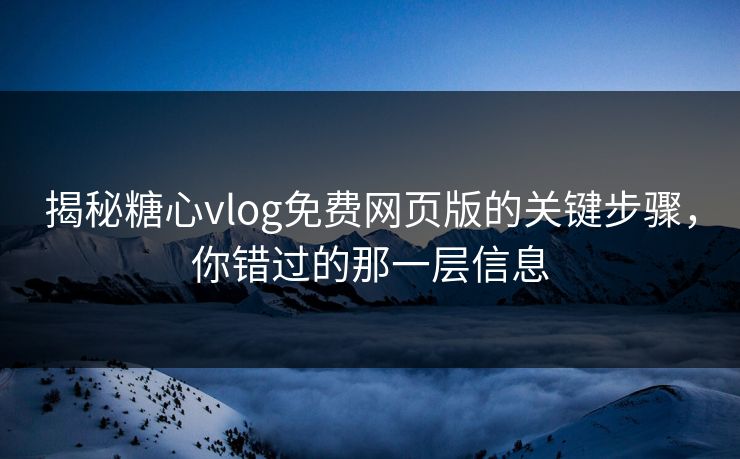 揭秘糖心vlog免费网页版的关键步骤，你错过的那一层信息