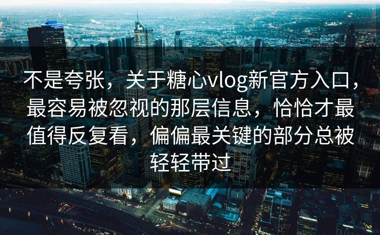 不是夸张，关于糖心vlog新官方入口，最容易被忽视的那层信息，恰恰才最值得反复看，偏偏最关键的部分总被轻轻带过