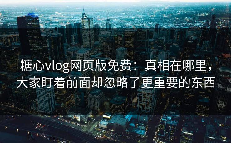 糖心vlog网页版免费：真相在哪里，大家盯着前面却忽略了更重要的东西