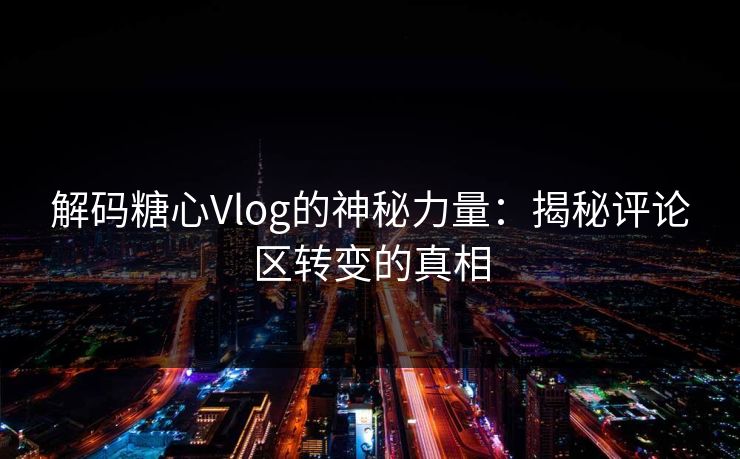 解码糖心Vlog的神秘力量：揭秘评论区转变的真相