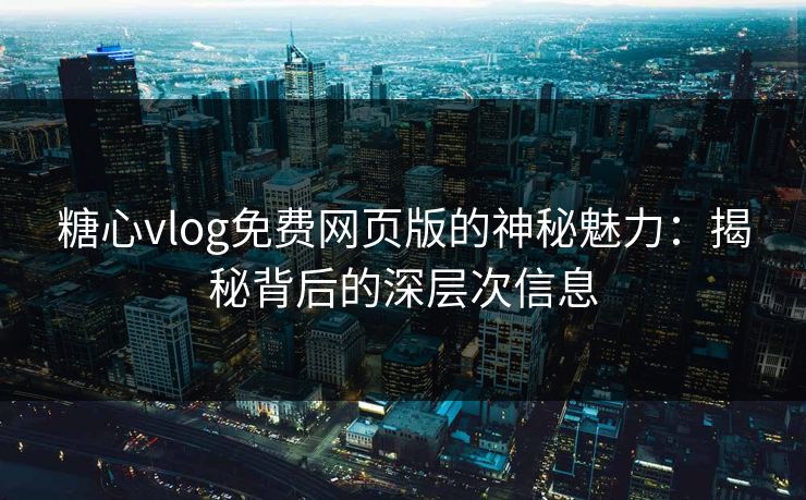 糖心vlog免费网页版的神秘魅力:揭秘背后的深层次信息 糖心vlog免费网页版的神秘魅力:揭秘背后的深层次信息