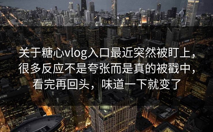 关于糖心vlog入口最近突然被盯上,很多反应不是夸张而是真的被戳中,看完再回头,味道一下就变了 关于糖心vlog入口最近突然被盯上,很多反应不是夸张而是真的被戳中,看完再回头,味道一下就变了