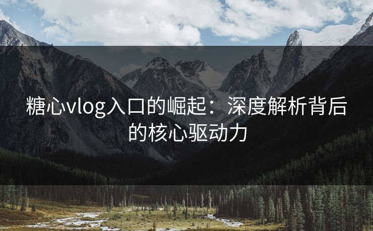 糖心vlog入口的崛起：深度解析背后的核心驱动力