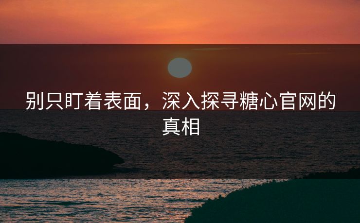 别只盯着表面，深入探寻糖心官网的真相
