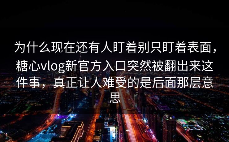 为什么现在还有人盯着别只盯着表面,糖心vlog新官方入口突然被翻出来这件事,真正让人难受的是后面那层意思 为什么现在还有人盯着别只盯着表面,糖心vlog新官方入口突然被翻出来这件事,真正让人难受的是后面那层意思