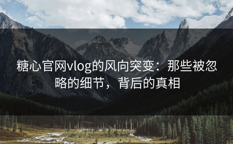 糖心官网vlog的风向突变：那些被忽略的细节，背后的真相
