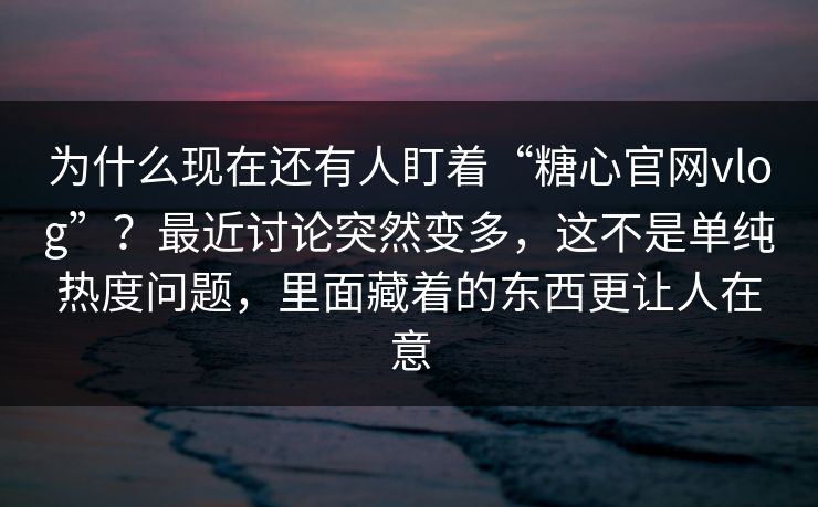 为什么现在还有人盯着“糖心官网vlog”?最近讨论突然变多,这不是单纯热度问题,里面藏着的东西更让人在意 为什么现在还有人盯着“糖心官网vlog”?最近讨论突然变多,这不是单纯热度问题,里面藏着的东西更让人在意