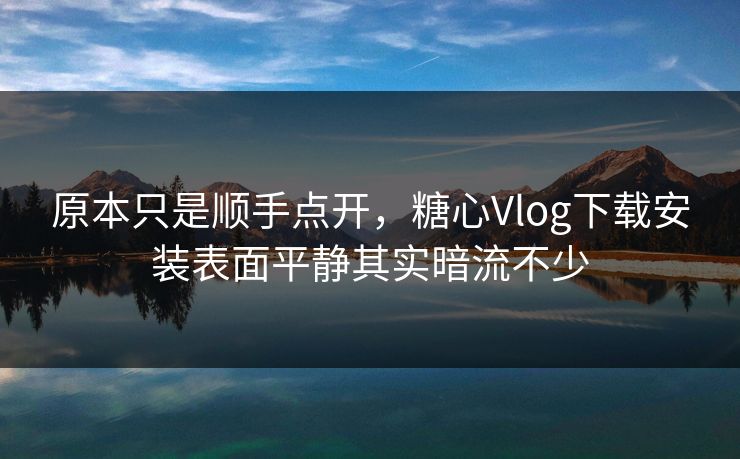 原本只是顺手点开，糖心Vlog下载安装表面平静其实暗流不少