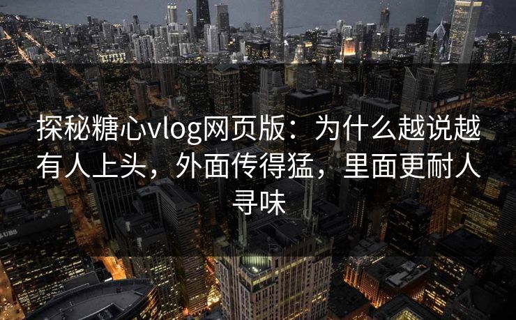 探秘糖心vlog网页版：为什么越说越有人上头，外面传得猛，里面更耐人寻味