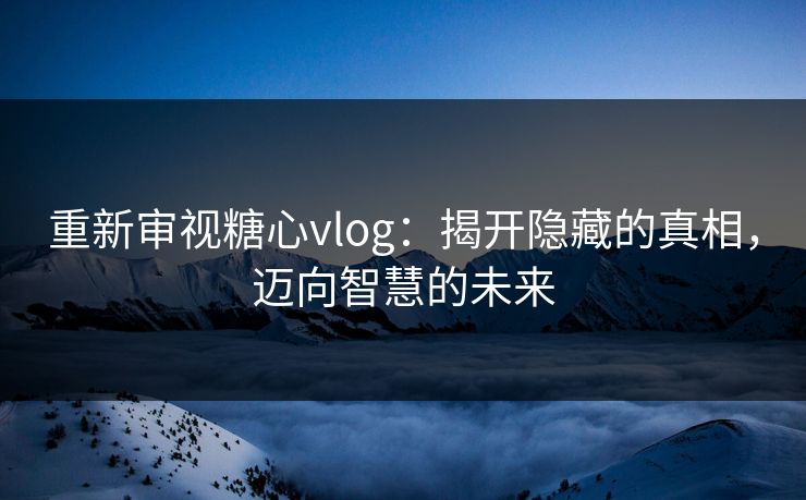 重新审视糖心vlog:揭开隐藏的真相,迈向智慧的未来 重新审视糖心vlog:揭开隐藏的真相,迈向智慧的未来
