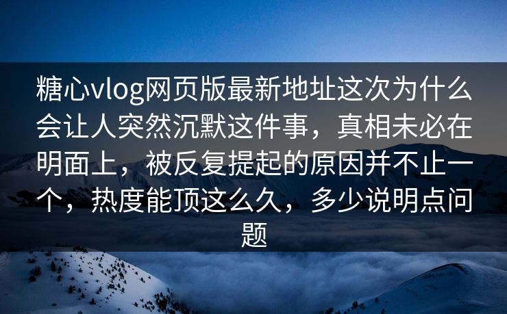 糖心vlog网页版最新地址这次为什么会让人突然沉默这件事，真相未必在明面上，被反复提起的原因并不止一个，热度能顶这么久，多少说明点问题