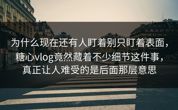 为什么现在还有人盯着别只盯着表面，糖心vlog竟然藏着不少细节这件事，真正让人难受的是后面那层意思