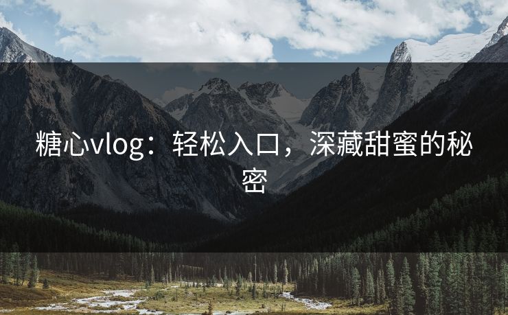 糖心vlog：轻松入口，深藏甜蜜的秘密