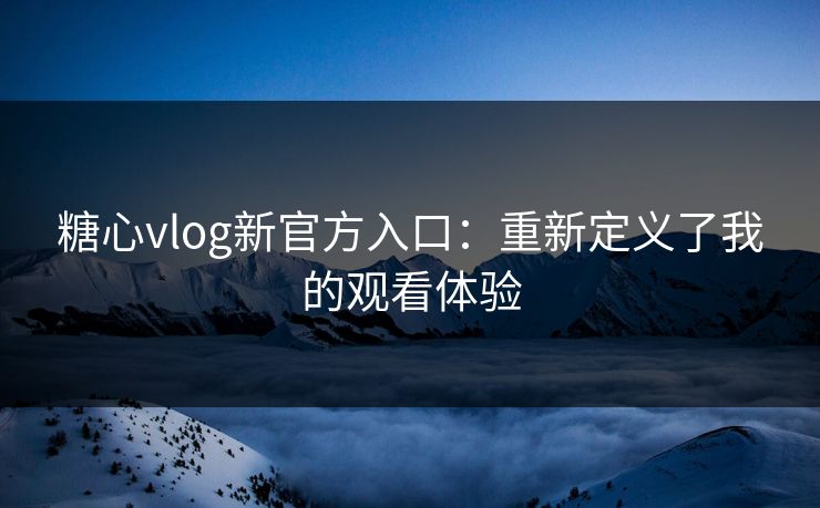 糖心vlog新官方入口：重新定义了我的观看体验