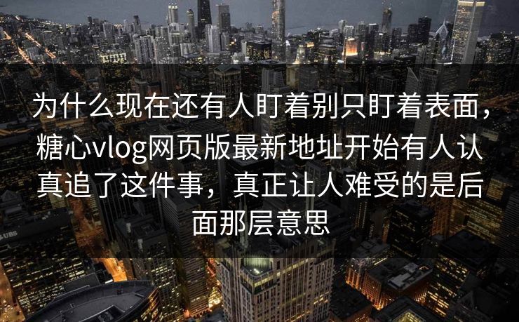 为什么现在还有人盯着别只盯着表面，糖心vlog网页版最新地址开始有人认真追了这件事，真正让人难受的是后面那层意思