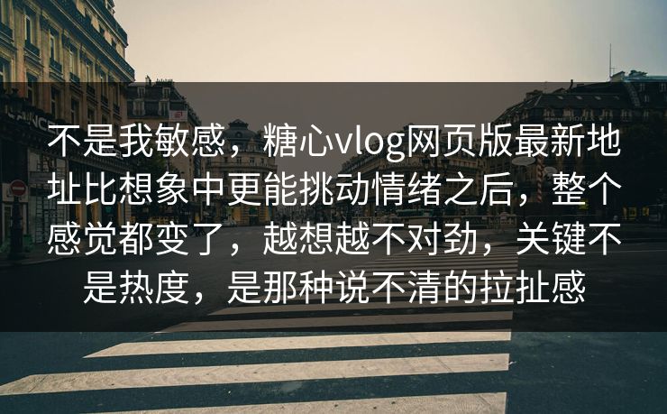 不是我敏感，糖心vlog网页版最新地址比想象中更能挑动情绪之后，整个感觉都变了，越想越不对劲，关键不是热度，是那种说不清的拉扯感