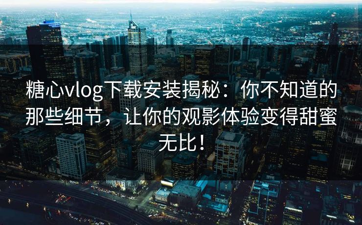 糖心vlog下载安装揭秘：你不知道的那些细节，让你的观影体验变得甜蜜无比！