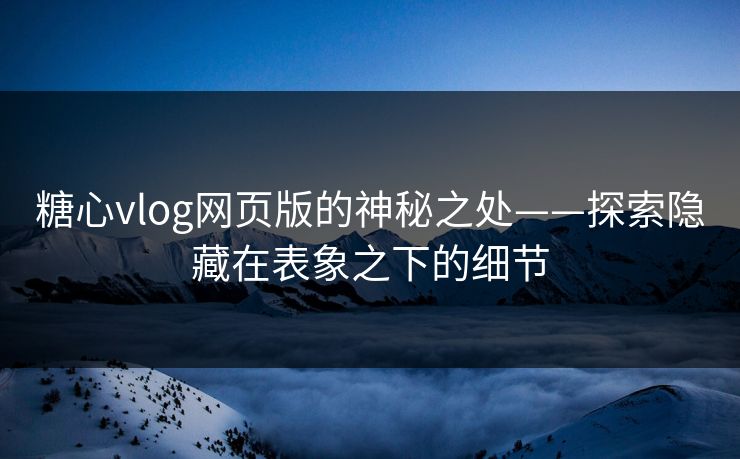 糖心vlog网页版的神秘之处——探索隐藏在表象之下的细节