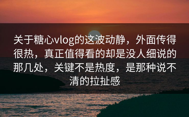 关于糖心vlog的这波动静，外面传得很热，真正值得看的却是没人细说的那几处，关键不是热度，是那种说不清的拉扯感