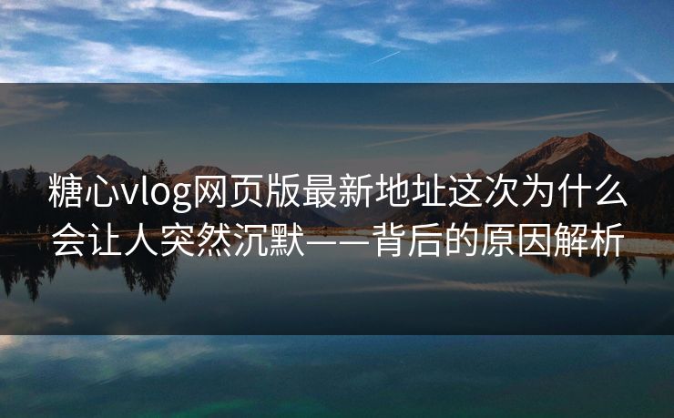 糖心vlog网页版最新地址这次为什么会让人突然沉默——背后的原因解析 糖心vlog网页版最新地址这次为什么会让人突然沉默——背后的原因解析