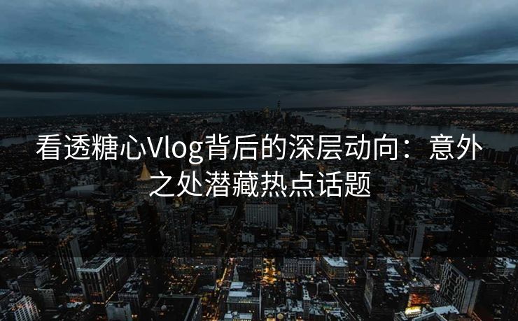 看透糖心Vlog背后的深层动向：意外之处潜藏热点话题